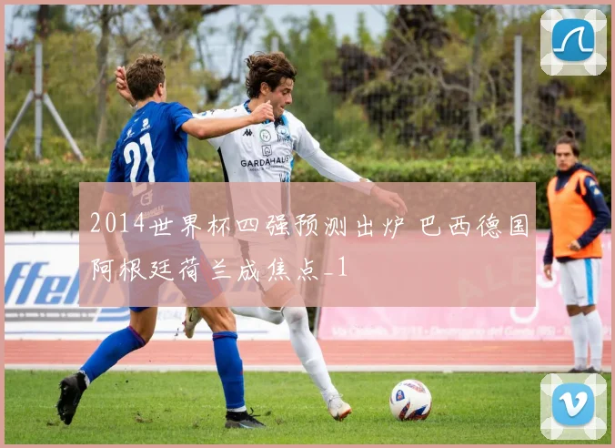 2014世界杯四强预测出炉 巴西德国阿根廷荷兰成焦点_1