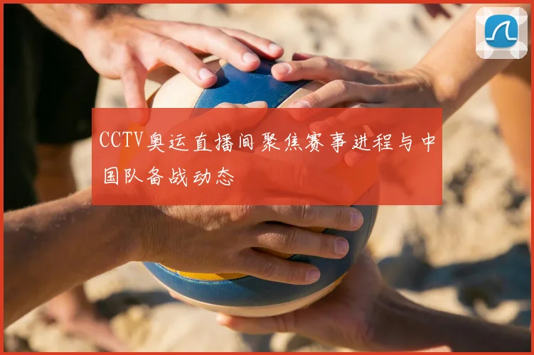 CCTV奥运直播间聚焦赛事进程与中国队备战动态