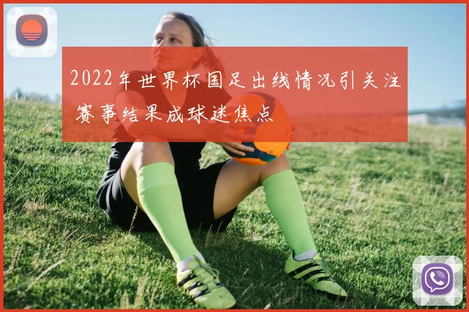 2022年世界杯国足出线情况引关注 赛事结果成球迷焦点