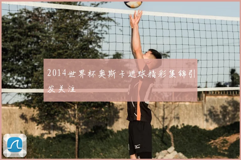 2014世界杯奥斯卡进球精彩集锦引发关注
