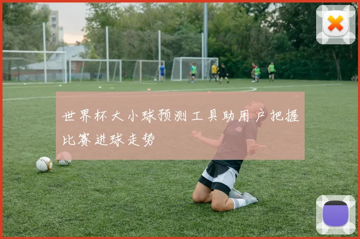 世界杯大小球预测工具助用户把握比赛进球走势