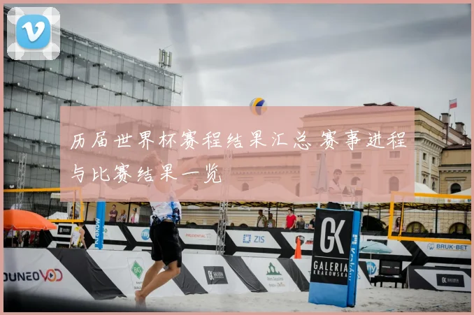 历届世界杯赛程结果汇总 赛事进程与比赛结果一览