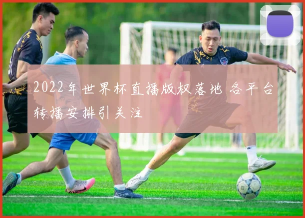 2022年世界杯直播版权落地 各平台转播安排引关注
