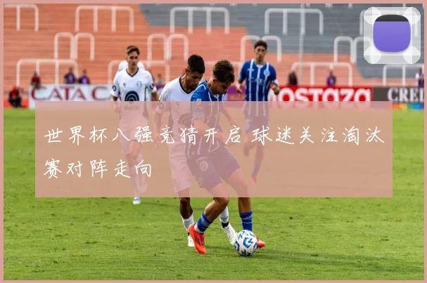 世界杯八强竞猜开启 球迷关注淘汰赛对阵走向