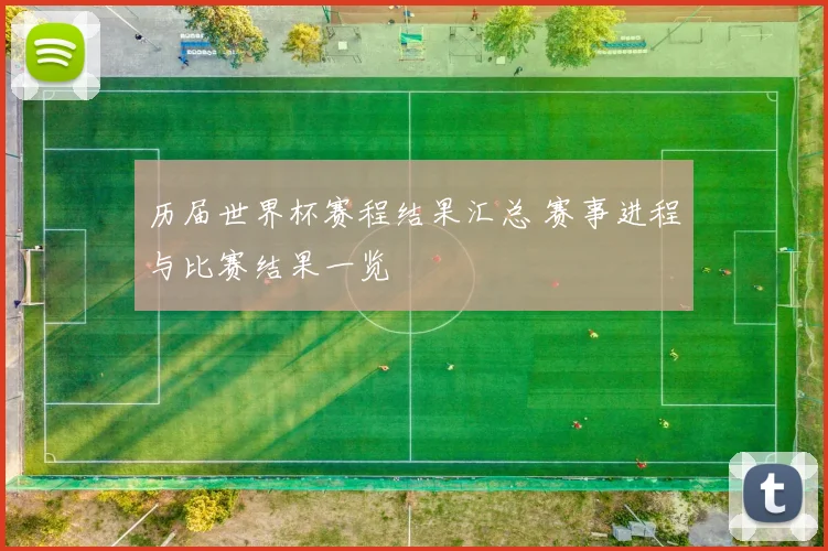 历届世界杯赛程结果汇总 赛事进程与比赛结果一览