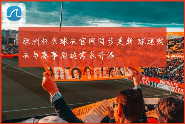 欧洲杯买球衣官网同步更新 球迷购衣与赛事周边需求升温