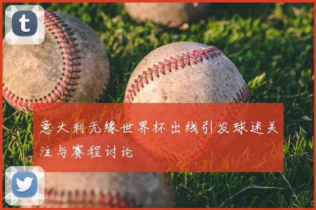 意大利无缘世界杯出线引发球迷关注与赛程讨论
