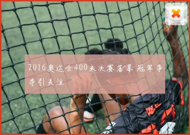 2016奥运会400米决赛落幕 冠军争夺引关注