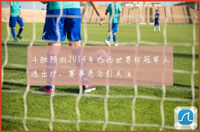斗胆预测2014年巴西世界杯冠军人选出炉，赛事悬念引关注