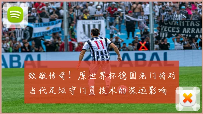 致敬传奇！原世界杯德国老门将对当代足坛守门员技术的深远影响