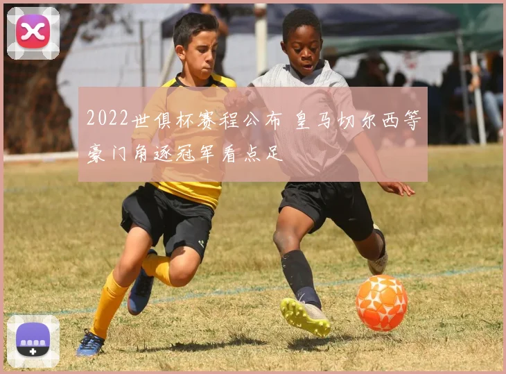 2022世俱杯赛程公布 皇马切尔西等豪门角逐冠军看点足
