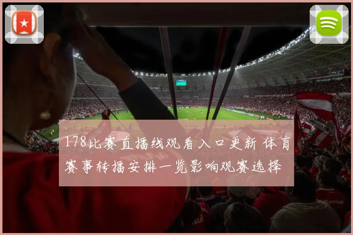 178比赛直播线观看入口更新 体育赛事转播安排一览影响观赛选择